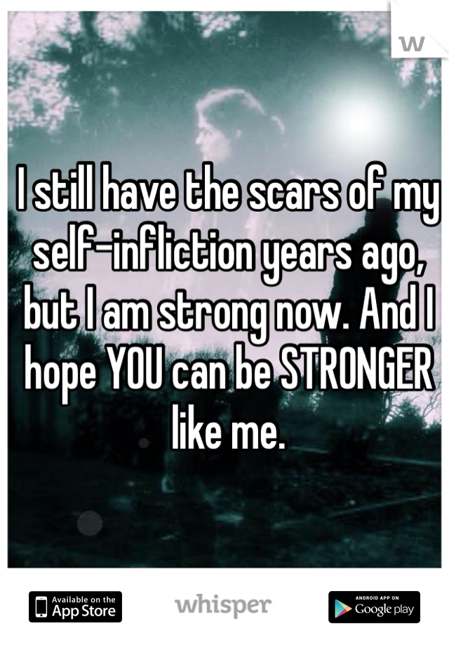 I still have the scars of my self-infliction years ago, but I am strong now. And I hope YOU can be STRONGER like me. 
