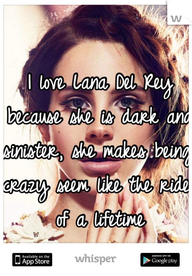 I love Lana Del Rey because she is dark and sinister, she makes being crazy seem like the ride of a lifetime 