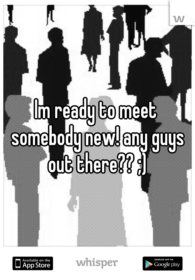 Im ready to meet somebody new! any guys out there?? ;)