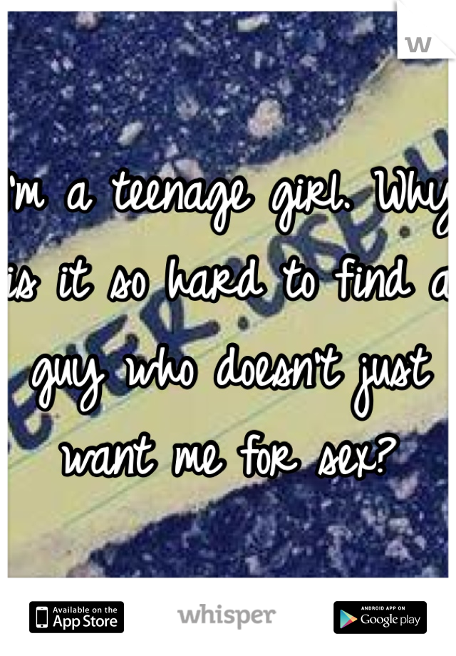 I'm a teenage girl. Why is it so hard to find a guy who doesn't just want me for sex? 