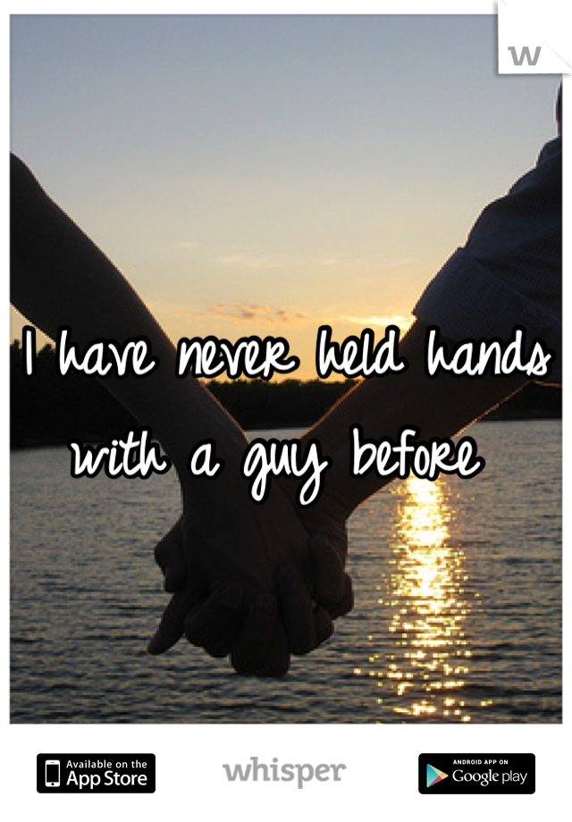 I have never held hands with a guy before 