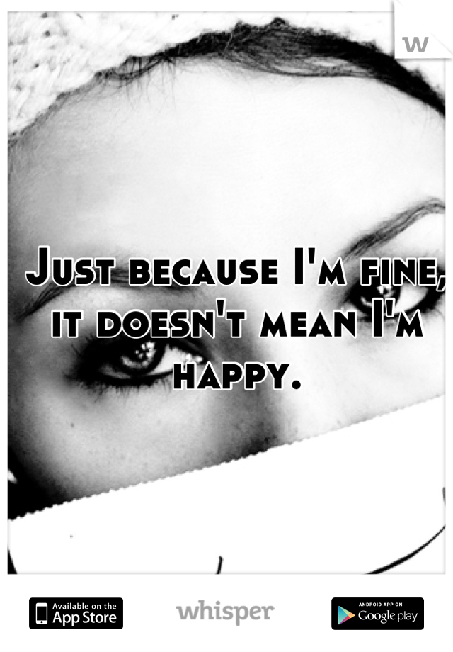Just because I'm fine, it doesn't mean I'm happy.