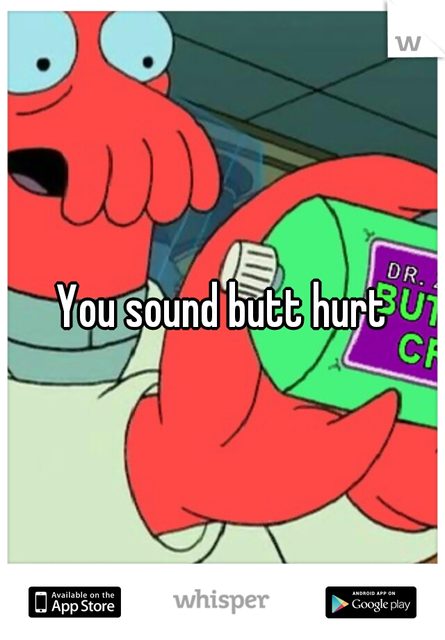 You sound butt hurt