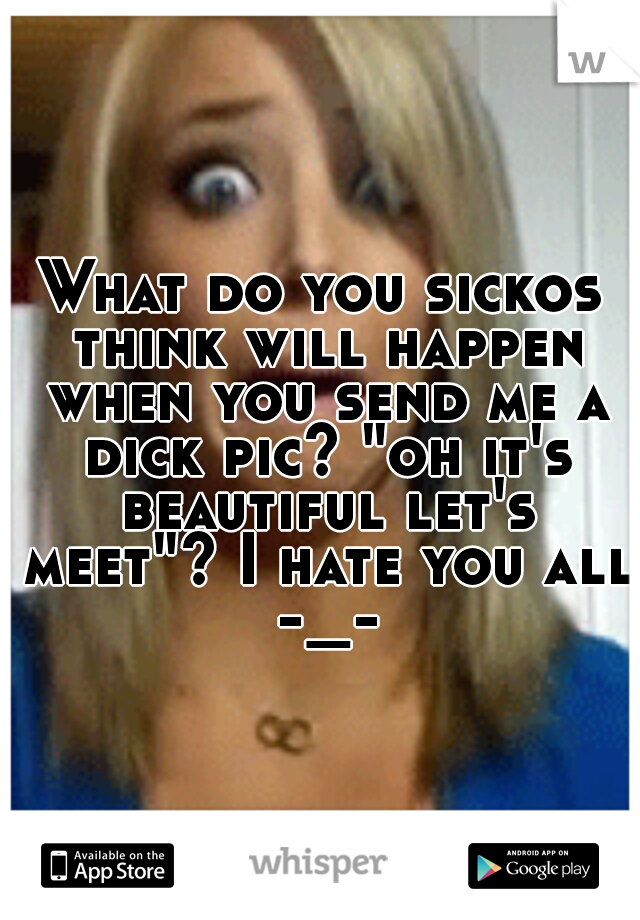 What do you sickos think will happen when you send me a dick pic? "oh it's beautiful let's meet"? I hate you all -_-