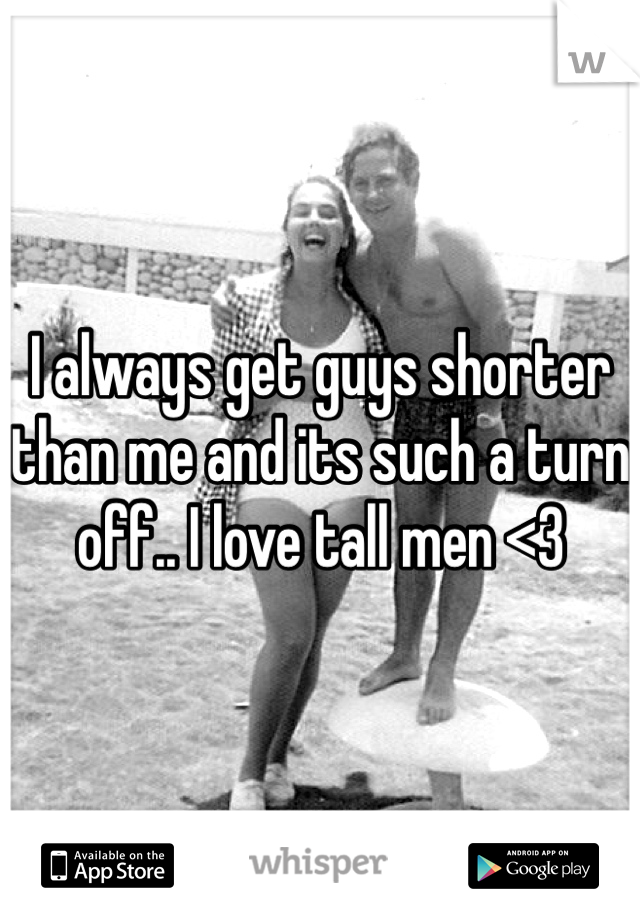 I always get guys shorter than me and its such a turn off.. I love tall men <3