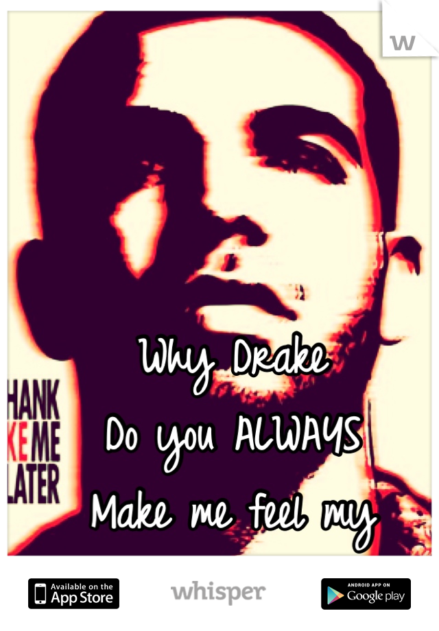 Why Drake
Do you ALWAYS
Make me feel my
Feelings...