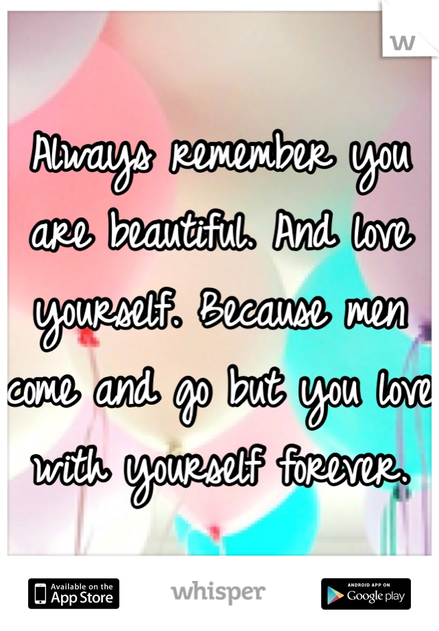 Always remember you are beautiful. And love yourself. Because men come and go but you love with yourself forever. 