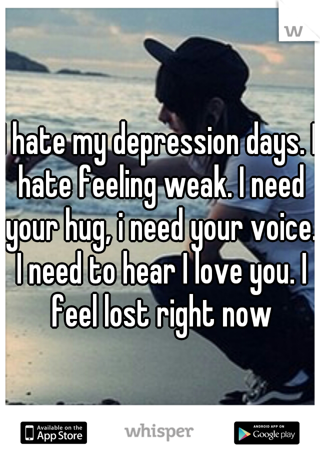 I hate my depression days. I hate feeling weak. I need your hug, i need your voice. I need to hear I love you. I feel lost right now