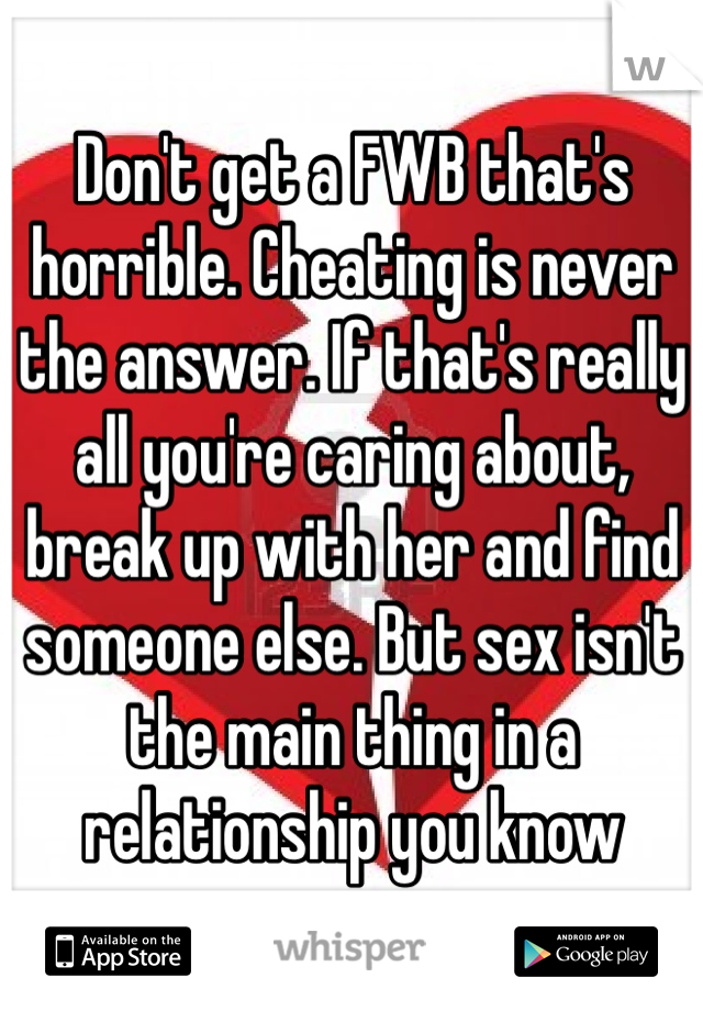 Don't get a FWB that's horrible. Cheating is never the answer. If that's really all you're caring about, break up with her and find someone else. But sex isn't the main thing in a relationship you know