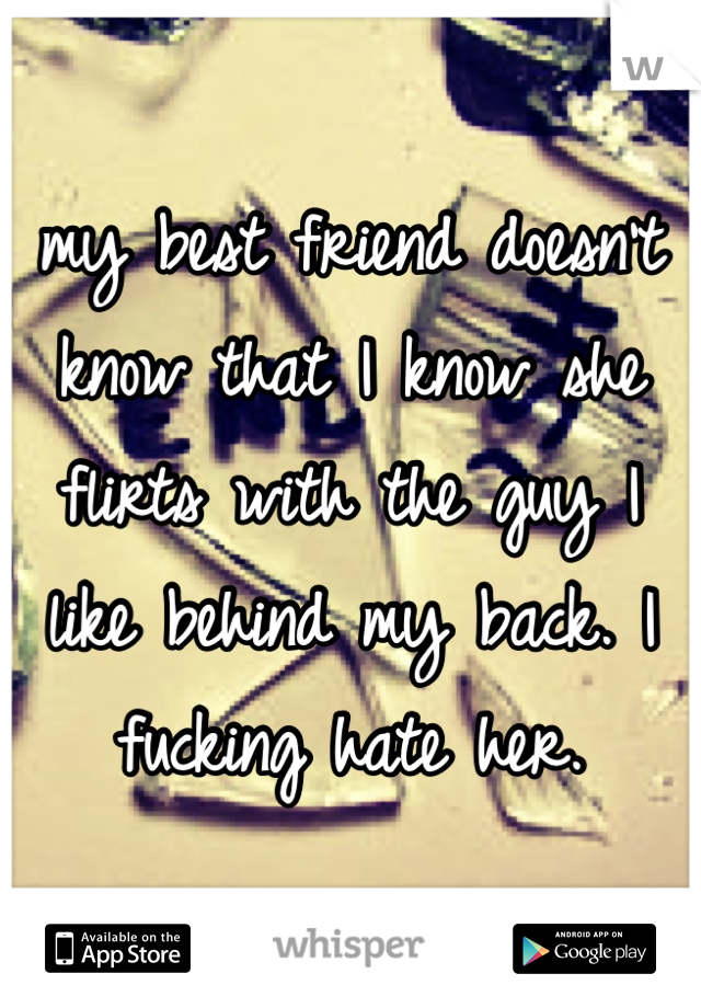 my best friend doesn't know that I know she flirts with the guy I like behind my back. I fucking hate her. 