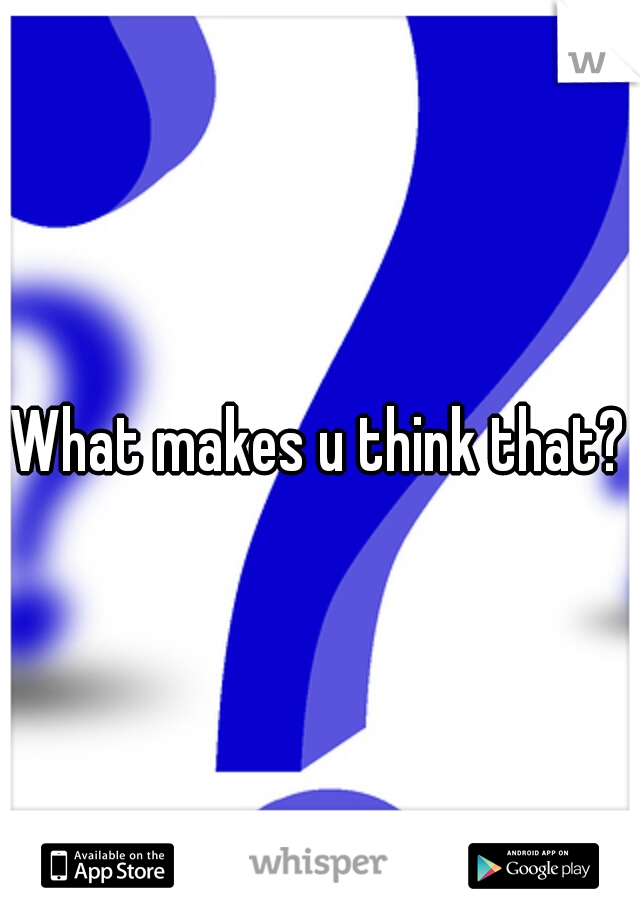 What makes u think that?