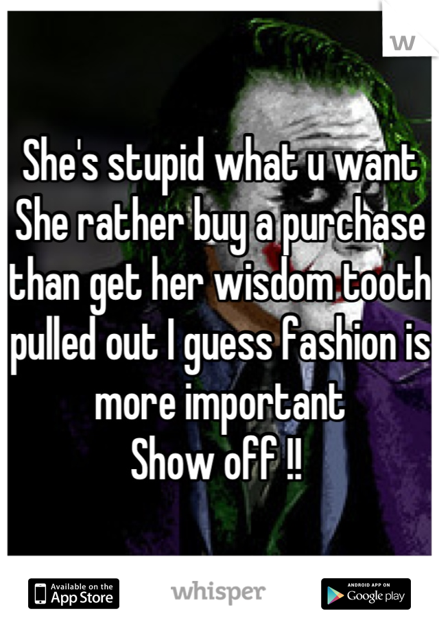 She's stupid what u want 
She rather buy a purchase than get her wisdom tooth pulled out I guess fashion is more important 
Show off !! 