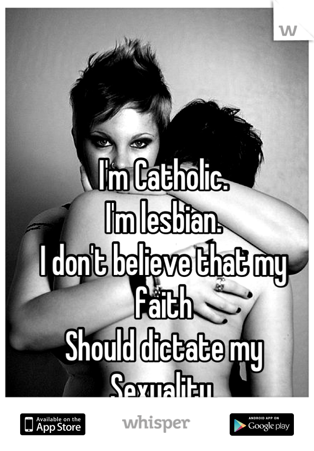 I'm Catholic.
I'm lesbian. 
I don't believe that my faith
Should dictate my 
Sexuality.