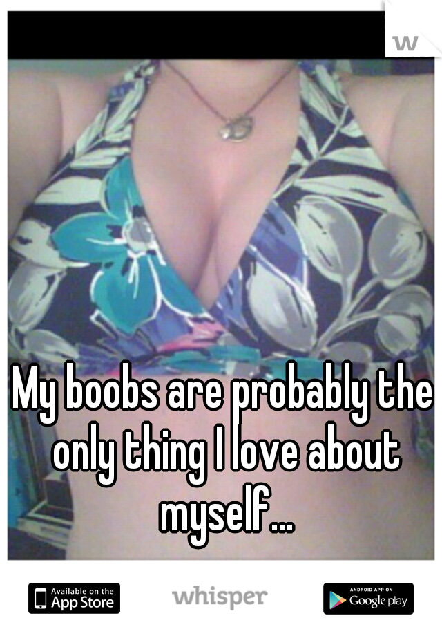 My boobs are probably the only thing I love about myself...