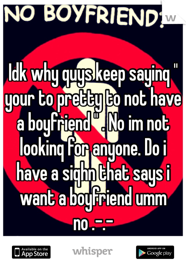 Idk why quys keep sayinq " your to pretty to not have a boyfriend " . No im not lookinq for anyone. Do i have a siqhn that says i want a boyfriend umm no .-.-
