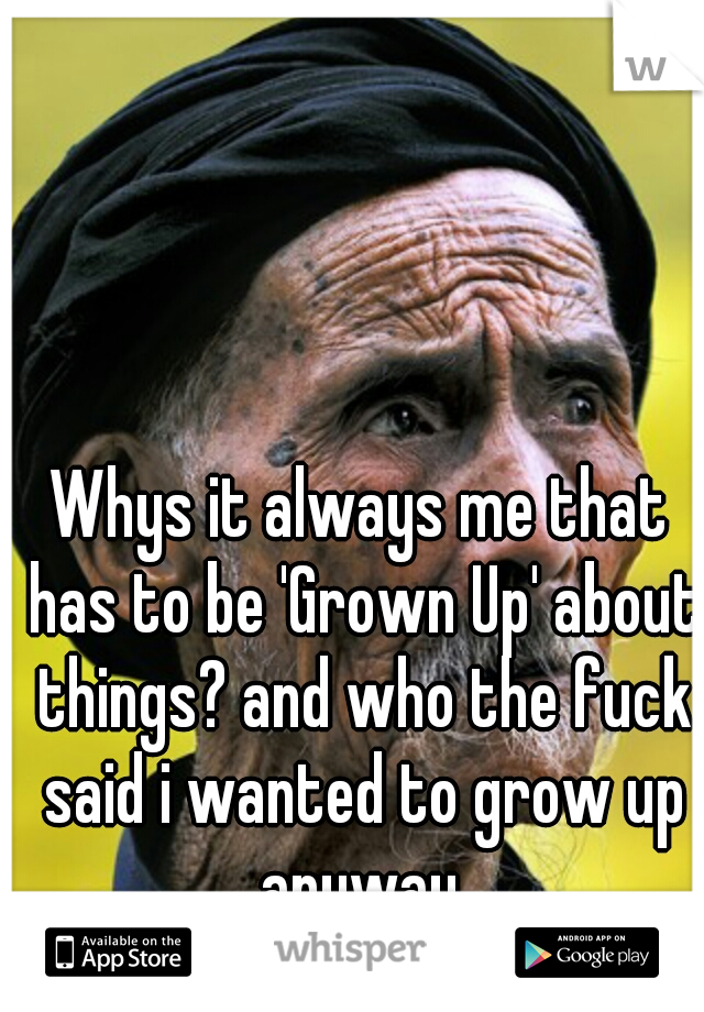 Whys it always me that has to be 'Grown Up' about things? and who the fuck said i wanted to grow up anyway.