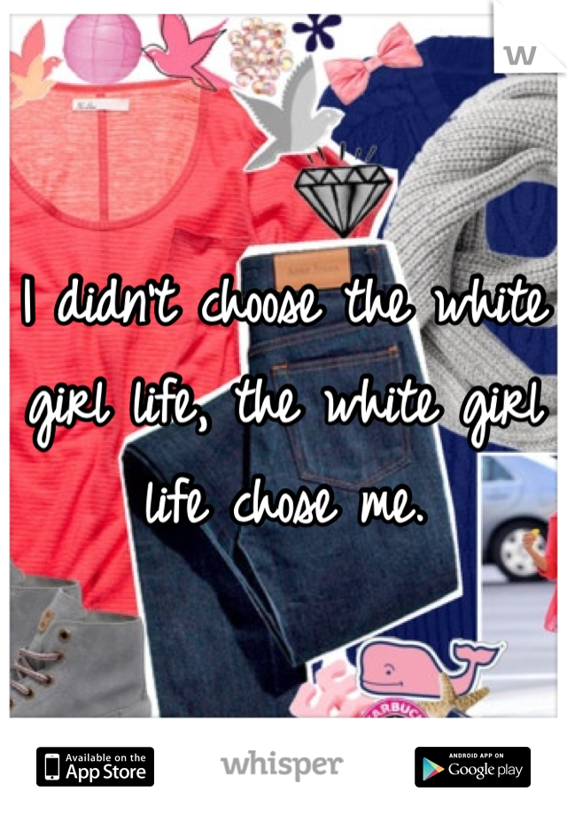 I didn't choose the white girl life, the white girl life chose me. 