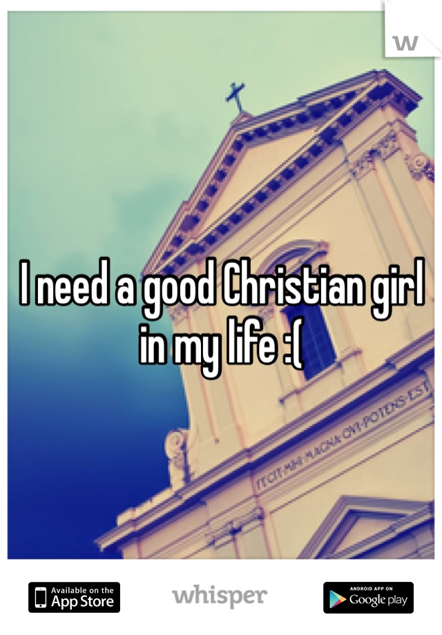 I need a good Christian girl in my life :(