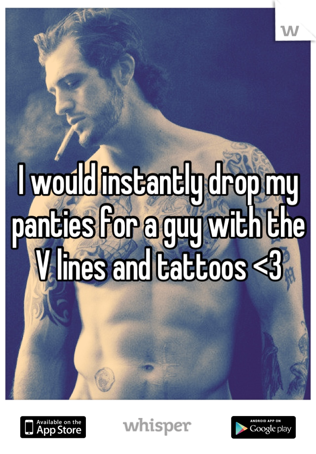 I would instantly drop my panties for a guy with the V lines and tattoos <3