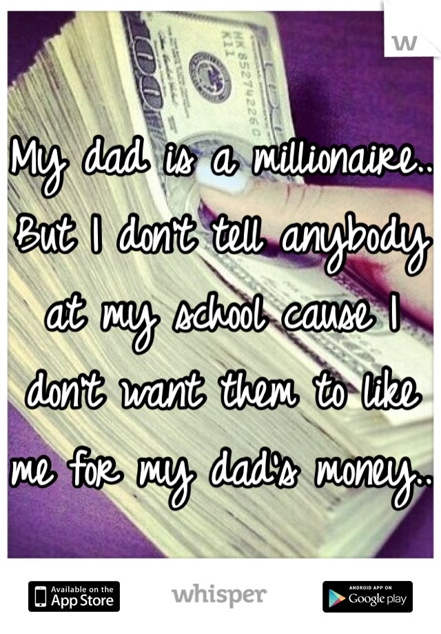 My dad is a millionaire.. But I don't tell anybody at my school cause I don't want them to like me for my dad's money.. 