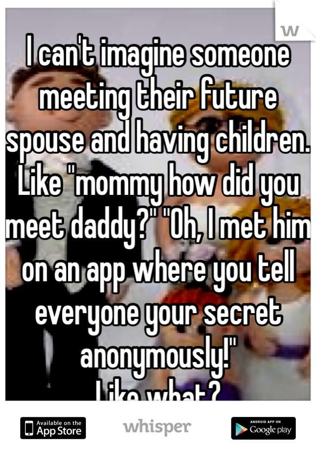 I can't imagine someone meeting their future spouse and having children. Like "mommy how did you meet daddy?" "Oh, I met him on an app where you tell everyone your secret anonymously!" 
Like what?