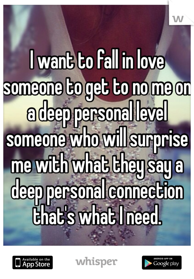 I want to fall in love someone to get to no me on a deep personal level someone who will surprise me with what they say a deep personal connection that's what I need. 