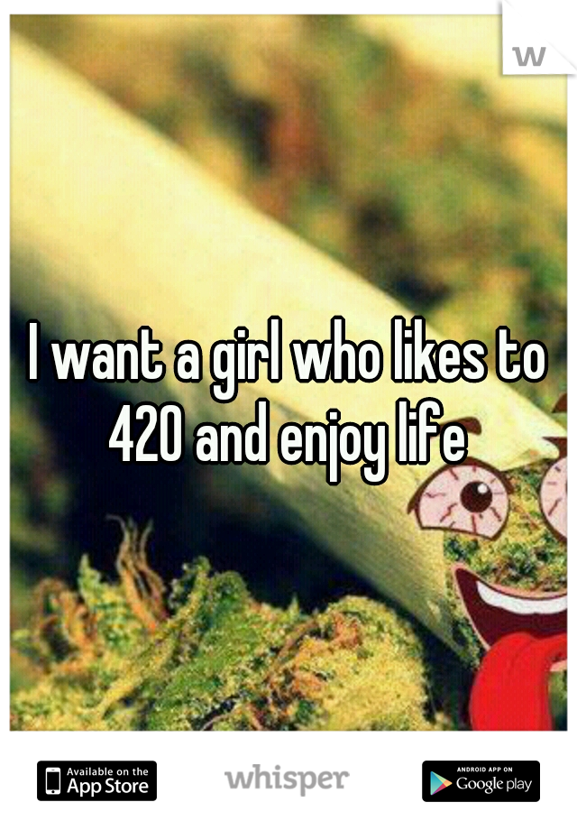 I want a girl who likes to 420 and enjoy life 