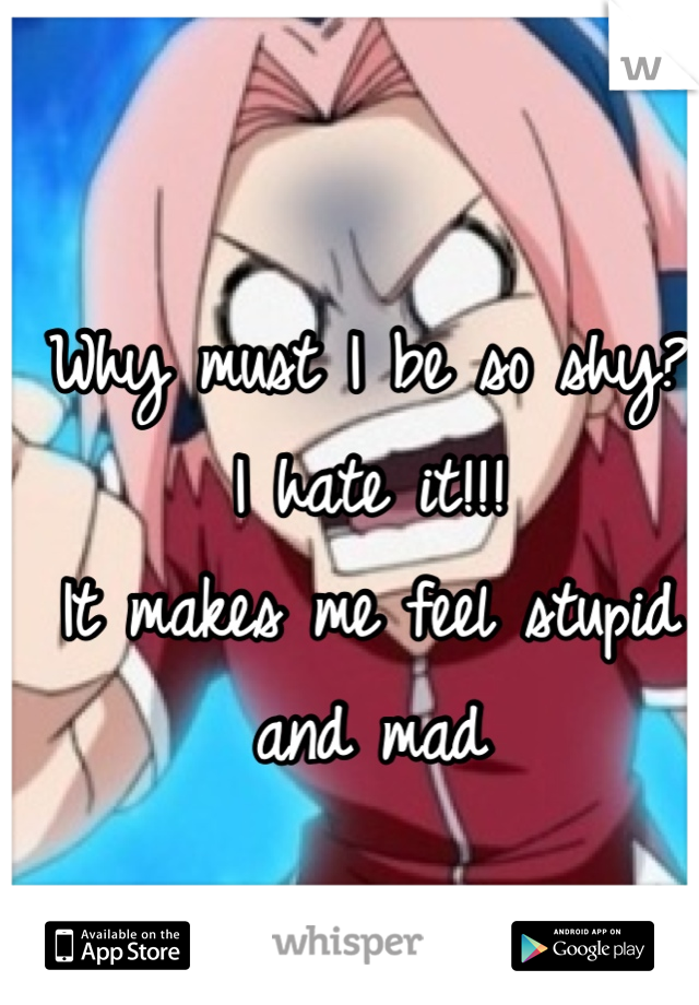 Why must I be so shy? I hate it!!!
It makes me feel stupid and mad