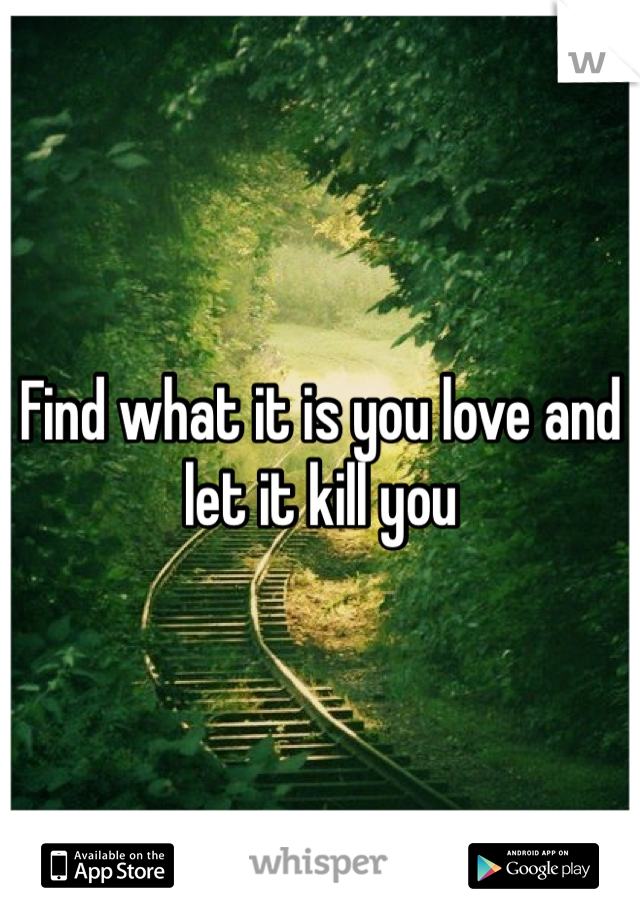 Find what it is you love and let it kill you