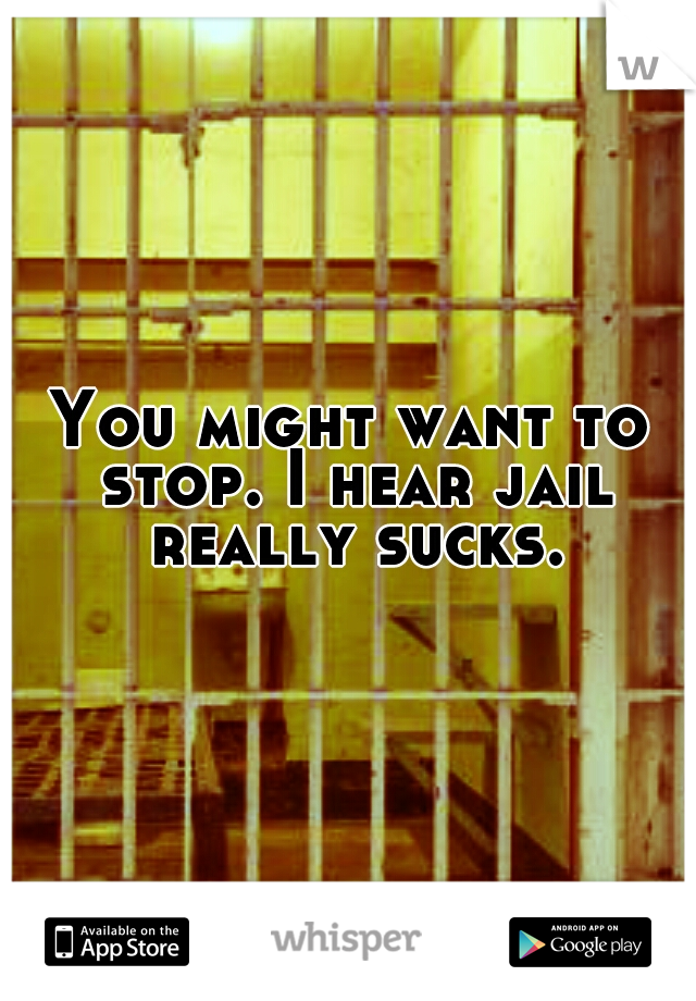 You might want to stop. I hear jail really sucks.