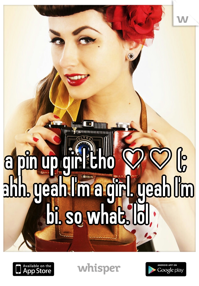 a pin up girl tho ♡♡ (; ahh. yeah I'm a girl. yeah I'm bi. so what. lol