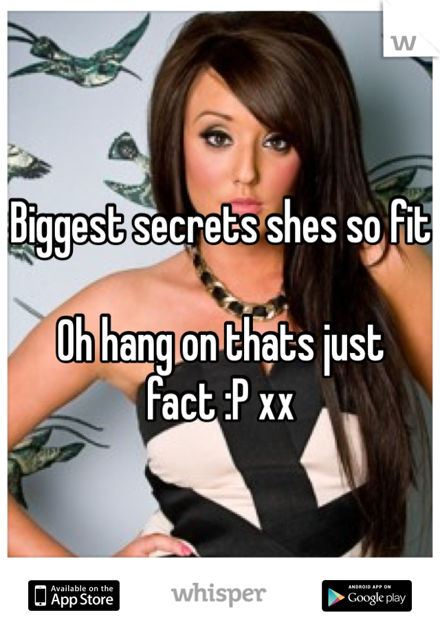 Biggest secrets shes so fit  

Oh hang on thats just fact :P xx