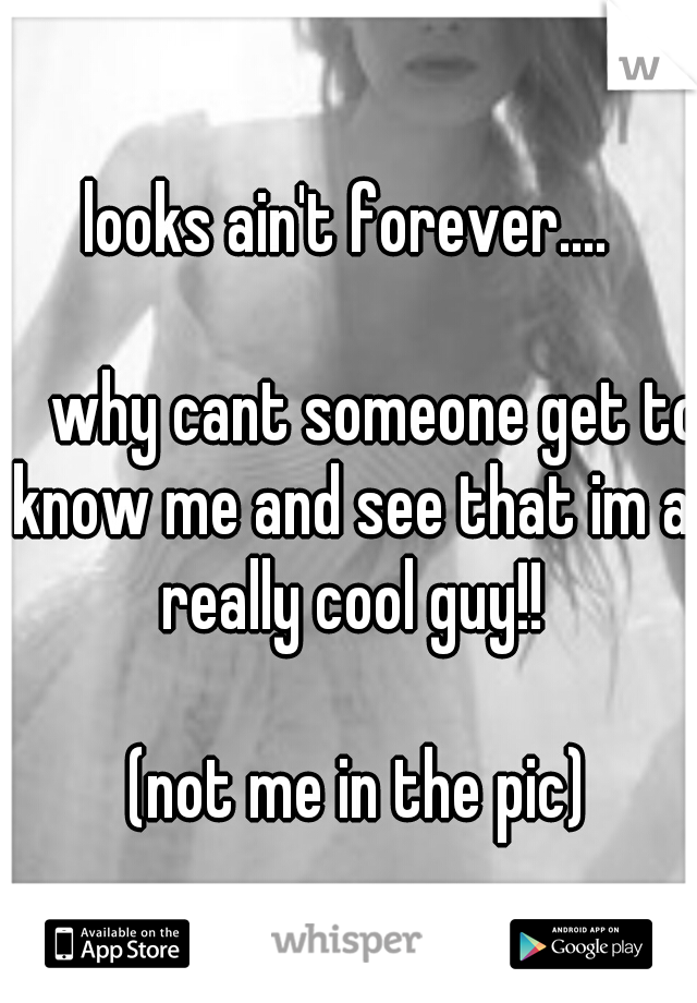 looks ain't forever.... 





























 why cant someone get to know me and see that im a really cool guy!! 




























(not me in the pic)