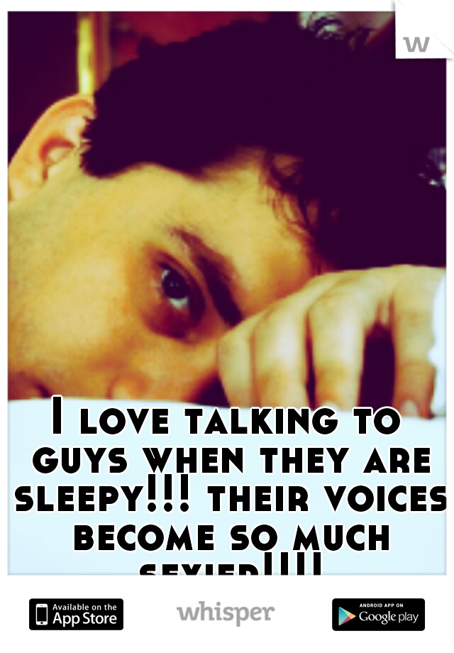 I love talking to guys when they are sleepy!!! their voices become so much sexier!!!!