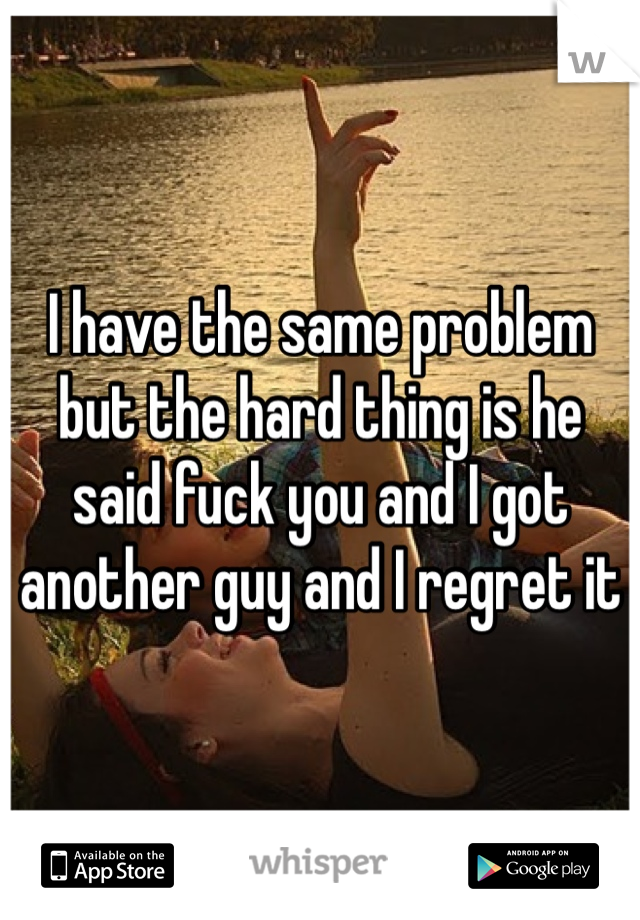 I have the same problem but the hard thing is he said fuck you and I got another guy and I regret it 