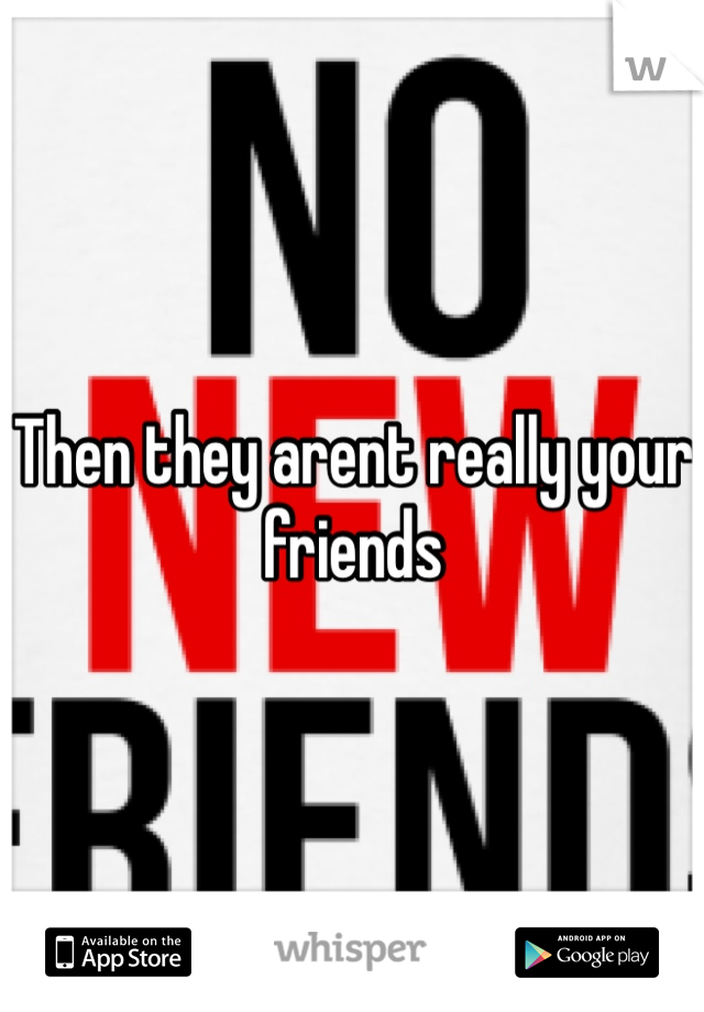 Then they arent really your friends