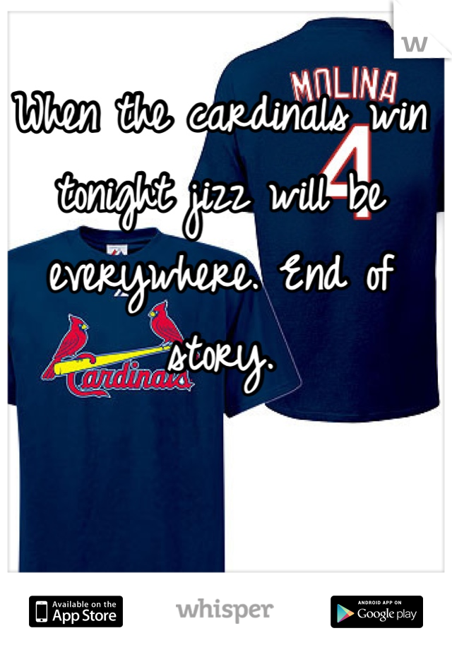 When the cardinals win tonight jizz will be everywhere. End of story. 