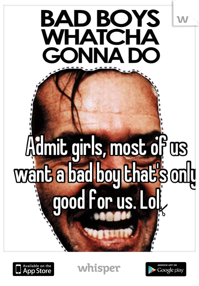 Admit girls, most of us want a bad boy that's only good for us. Lol