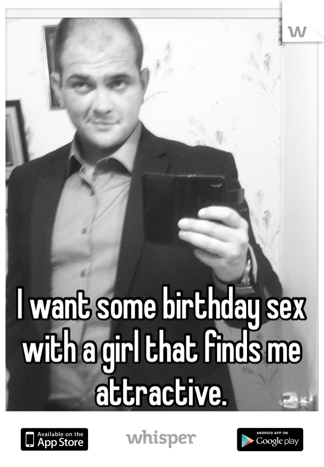 I want some birthday sex with a girl that finds me attractive.
