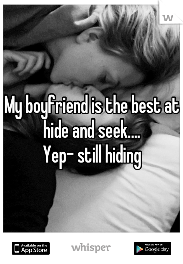 My boyfriend is the best at hide and seek....
Yep- still hiding