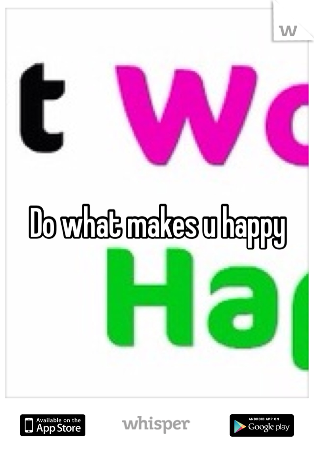 Do what makes u happy