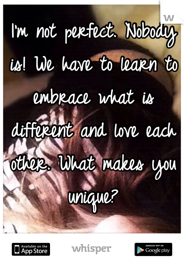 I'm not perfect. Nobody is! We have to learn to embrace what is different and love each other. What makes you unique?