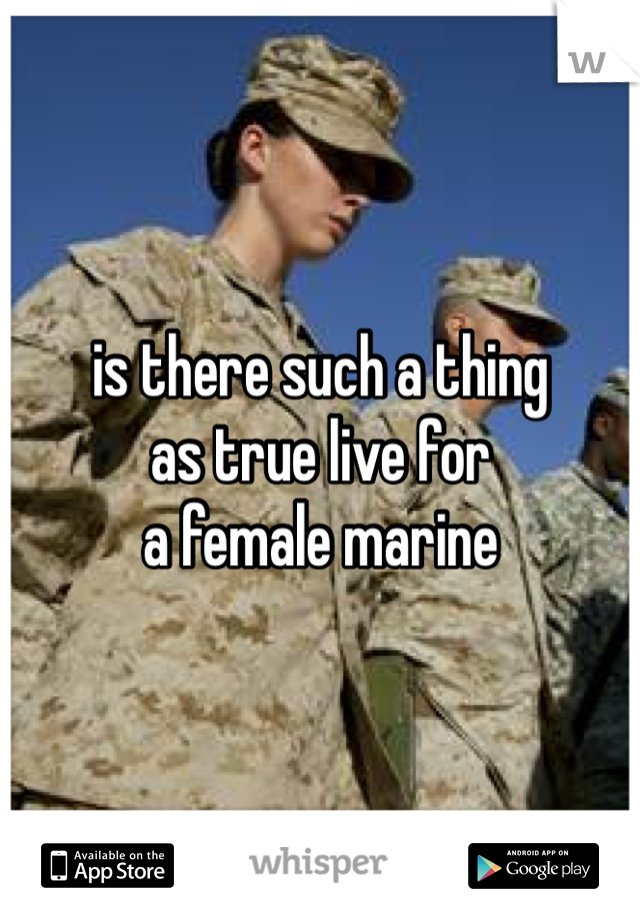is there such a thing 
as true live for 
a female marine 