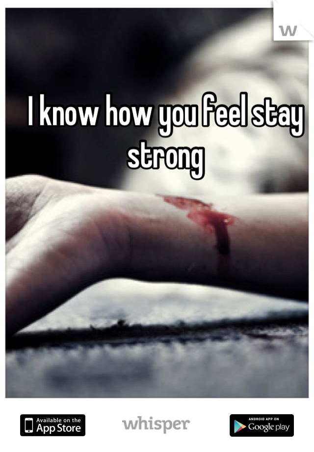 I know how you feel stay strong