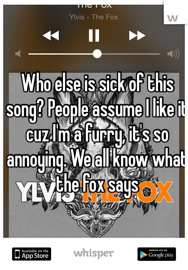 Who else is sick of this song? People assume I like it cuz I'm a furry, it's so annoying. We all know what the fox says