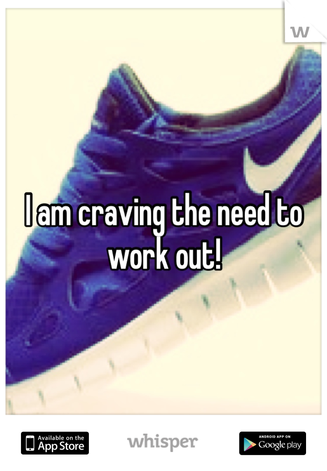 I am craving the need to work out!