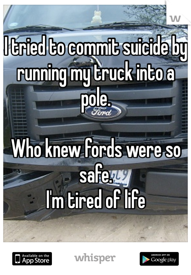 I tried to commit suicide by running my truck into a pole. 

Who knew fords were so safe. 
I'm tired of life

