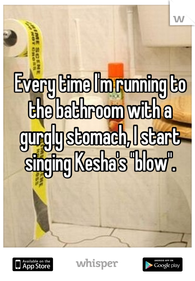 Every time I'm running to the bathroom with a gurgly stomach, I start singing Kesha's "blow".

