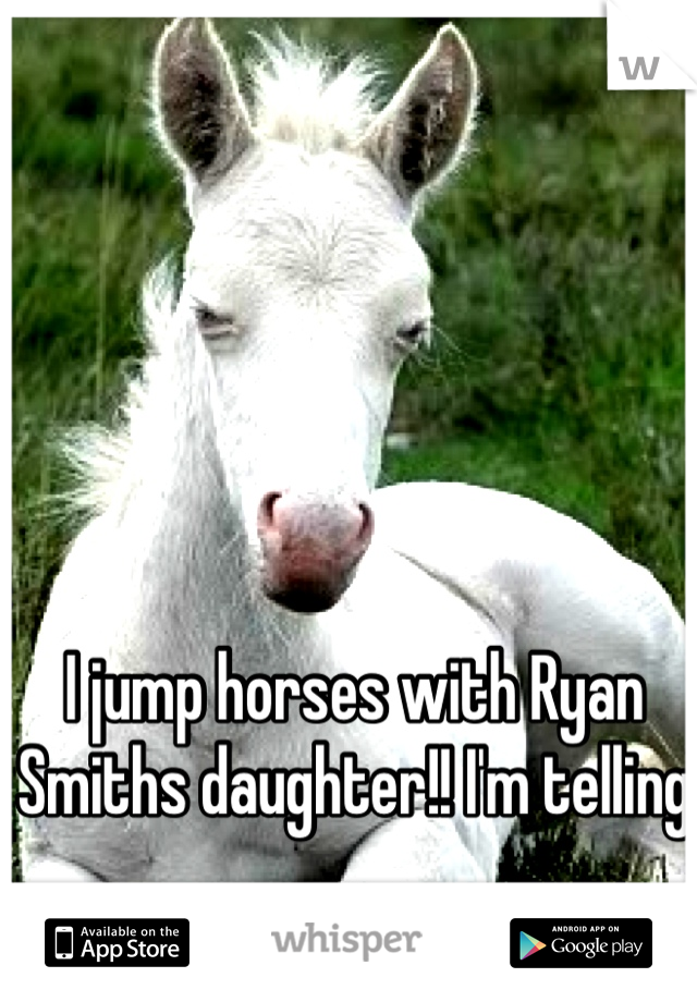 I jump horses with Ryan Smiths daughter!! I'm telling