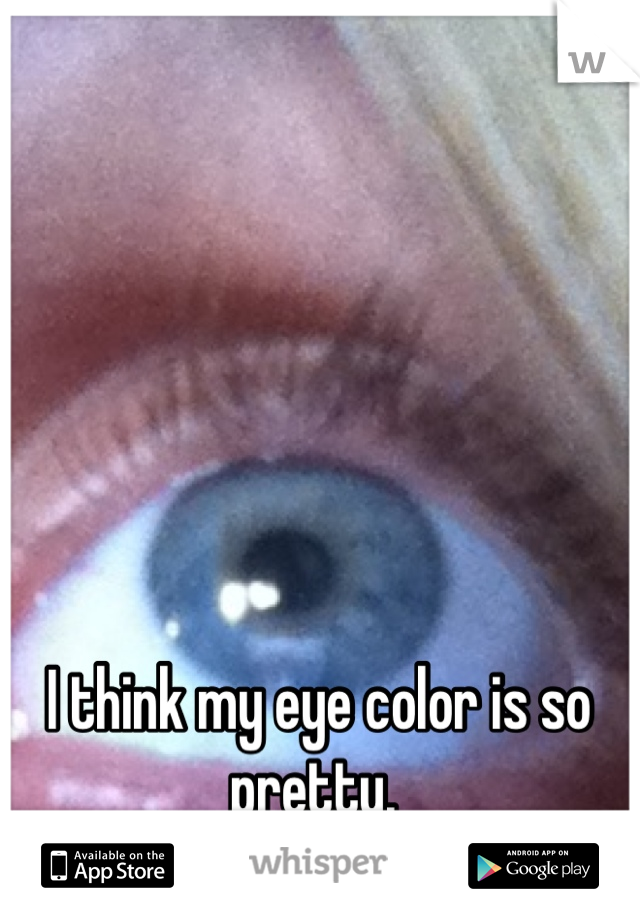 I think my eye color is so pretty. 